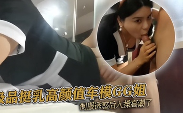 pickugirl极品挺乳高颜值车模GG姐制服诱惑后入操高潮了