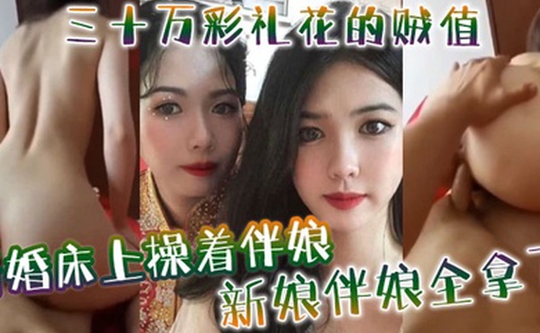 新婚床上操着伴娘三十万彩礼花的贼值新娘伴娘全拿下
