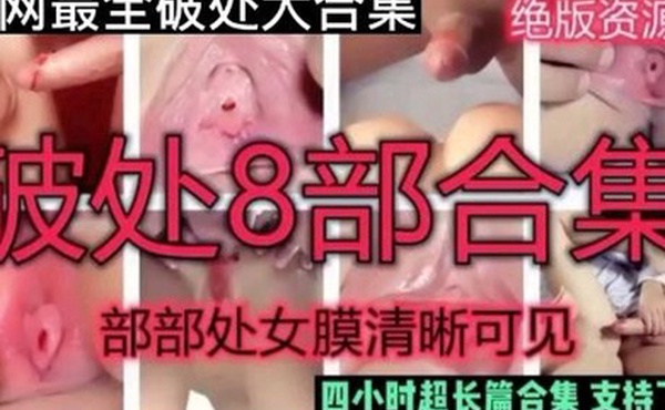 全网最全破处大合集破处八部合集部部处女膜清晰可见