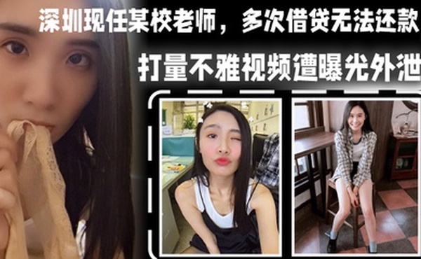 深圳现任某校老师多次借贷无法还款用身体相抵后仍未还清余款打量不雅视频遭曝光外泄
