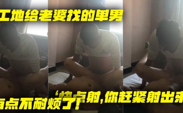 工地给.老婆找.的单.男就是.不射老婆着.急了快点.你赶紧射.出来有点.不耐烦.了