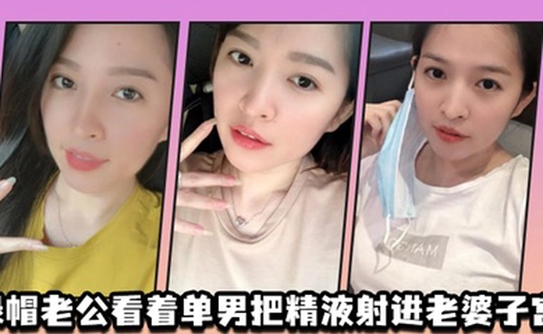 绿.帽.老公.看着单男.把精液射.进老.婆子宫