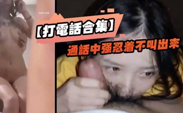 打电话合集通话中强忍着不叫出来_玩的就是一个紧张刺激_女神口口声声说爱你_嘴里却含着别人的鸡