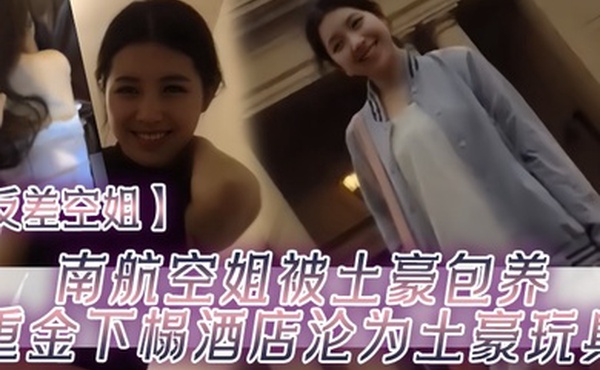 反差空姐南航空姐被土豪包养重金下榻酒店沦为土豪玩具