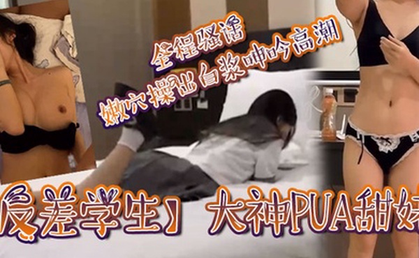 反差学生大神PUA甜妹全程骚话嫩穴操出白浆呻吟高潮
