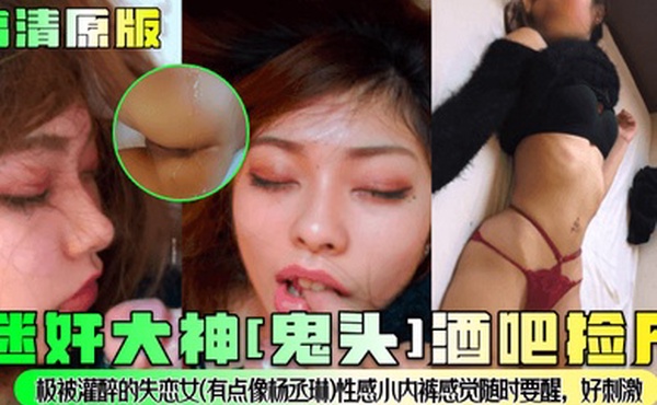 高清原版迷奸大神鬼头酒吧捡尸极被灌醉的失恋女有点像杨丞琳性感小内裤感觉随时要醒好刺激