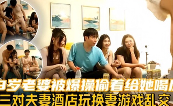换妻探花三对夫妻酒店玩换妻游戏乱交19岁老婆被爆操偷着给她喝尿