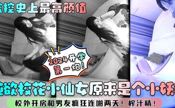 监控史上最高颜值纯欲校花小仙女原来是个小妖精校外开房和男友疯狂连啪两天榨汁精