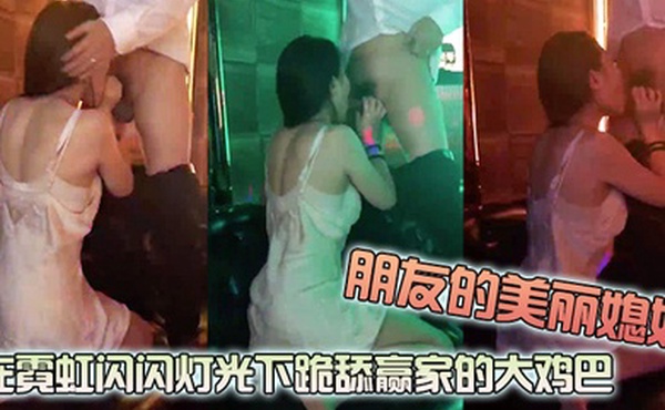 朋友的美丽媳妇玩真心话大冒险输了在霓虹闪闪灯光下跪舔赢家的大鸡巴玩得好开放呀_看着口活还非常棒