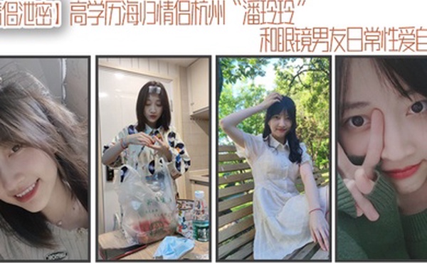 情侣泄密高学历海归情侣杭州潘玲玲和眼镜男友日常性爱自拍