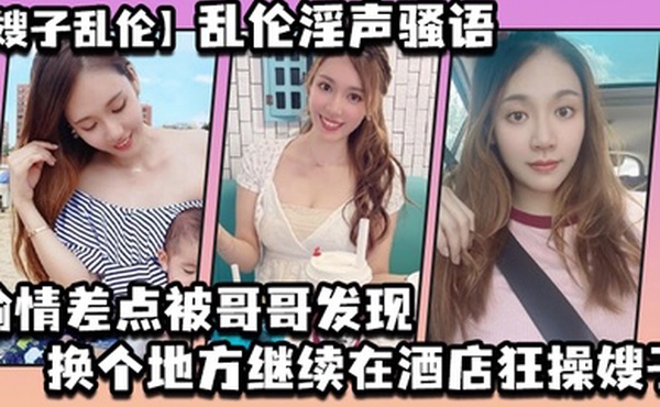 嫂子乱伦乱伦淫声骚语_偷情差点被哥哥发现换个地方继续在酒店狂操嫂子