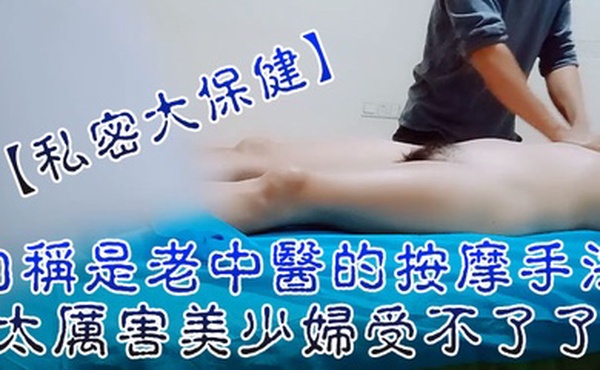 私密大保健自称是老中医的按摩手法太厉害美少妇受不了了