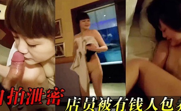 自拍泄密女店.员被有.钱人包养.开房啪啪.拍又肏又.推油嗲.叫声.超刺.激