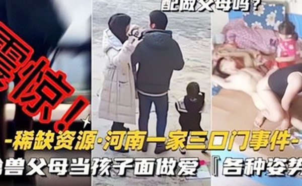 稀缺资源-河南一家三口门事件禽兽父母当孩子面做爱各种新姿势