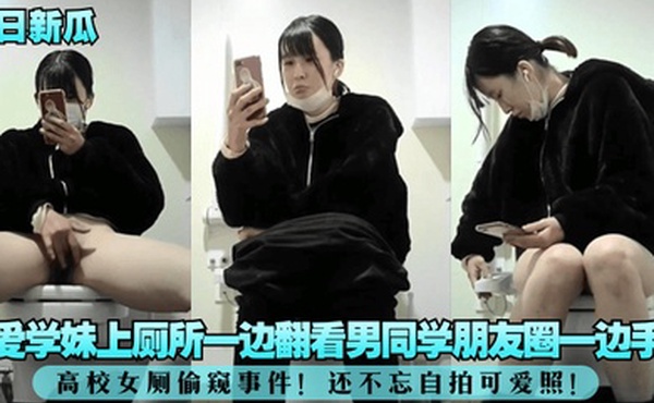今日新瓜高校女厕偷窥事件可爱学妹上厕所一边翻看男同学朋友圈一边手淫还不忘自拍可爱照