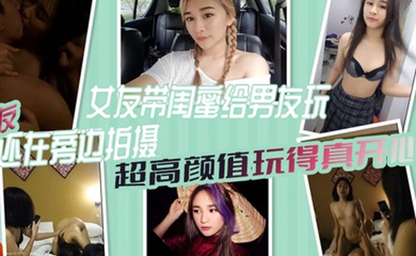 女绿奴3P自拍女友带闺蜜给男友玩女友还在旁边拍摄超高颜值玩得真开心