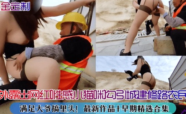 重金定制户外露出网红性感小猫咪勾引城建修路农民工满足大爷搞里头最新作品早期精选合集