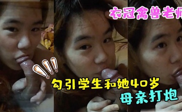 衣冠禽兽老师勾引学生和她40岁的母亲打炮完整版