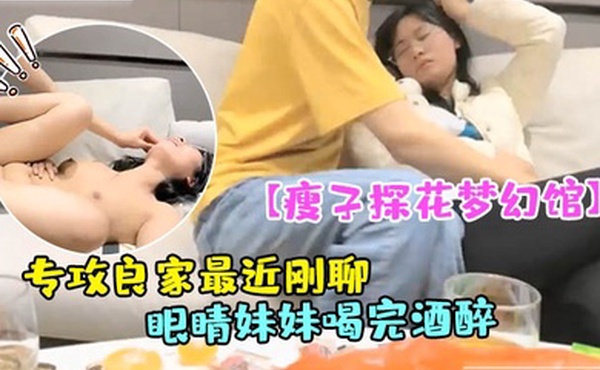 瘦子探花梦幻馆专攻良家最近刚聊的眼睛妹妹喝完酒醉了扒掉衣服沙发上操搞起来好骚
