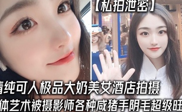 私拍泄密清纯可人极品大奶美女酒店拍摄女体艺术被摄影师各种咸猪手阴毛超级旺盛