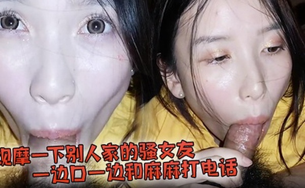 观摩一下别人家的骚女友一边口一边和麻麻打电话