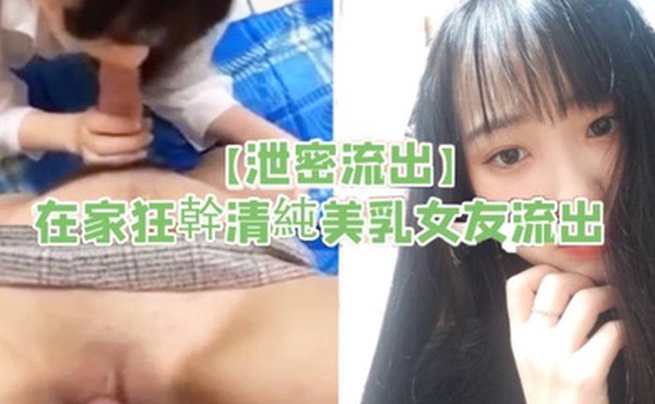 泄密流出在家狂幹清純美乳女友流出
