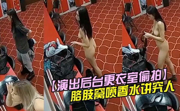 演出后台更衣室偷拍身材不错的妹子换衣服脱光衣服后还往胳肢窝喷香水讲究人