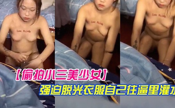 偷拍小三美少女被仇家盯上寻仇强迫脱光衣服自己往逼里灌水