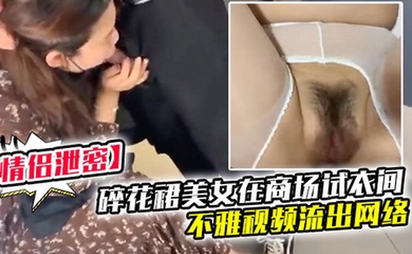 情侣泄密碎花裙美.女在商场.试衣间做.爱和男友.酒店.开房不雅.视频流出.网络
