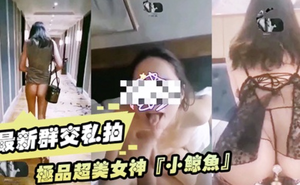 最新群交私拍极品超美女神小鲸鱼最新群交私拍和粉丝啪啪各种调教露出群交轮番内射