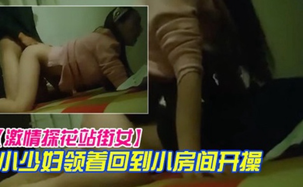 激情探花站街女小巷子找了个小少妇领着回到小房开操口硬骑上后入撞击没几下就射