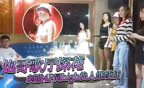 炮哥歌厅探花歌声伴着酒精到刺激4P同high换人继续插