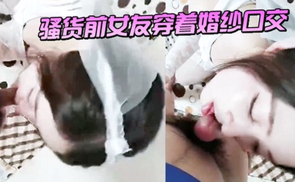 骚货前女友穿着婚纱口交