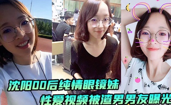 沈阳00后纯情眼镜妹性爱视频被渣男男友曝光