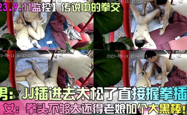 23.9.11监控传说中的拳交男JJ插进去太松了直接握拳插女拳头不够大还得老娘加个大黑棒