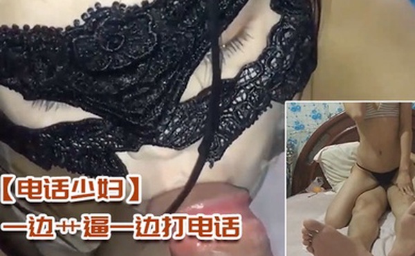 电话少妇一边艹逼一边打电话太刺激了