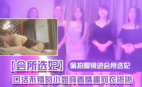 会所选妃王先生戴着偷拍眼镜进会所选妃挑了了口活不错的小姐穿着情趣网衣啪啪