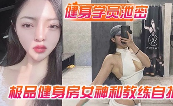 健身学员泄密极品健身房女神和教练自拍性爱视频被曝光