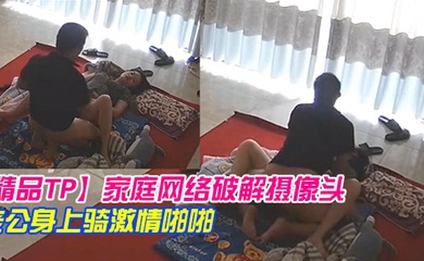 精品TP家庭网络破解摄像头早上起来迫不及待往老公身上骑激情啪啪