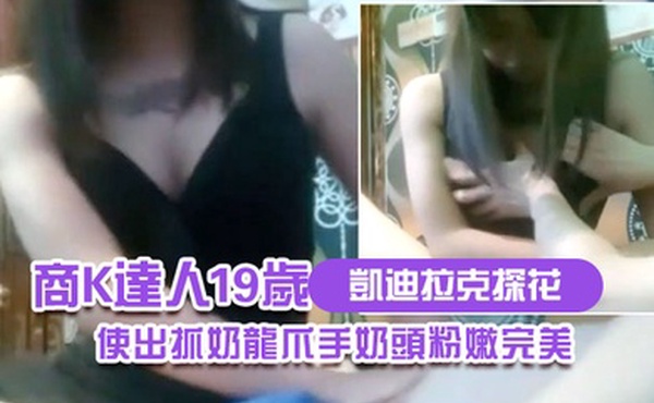凱迪拉克探花商K達人19歲小妹妹來陪唱使出抓奶龍爪手奶頭粉嫩完美