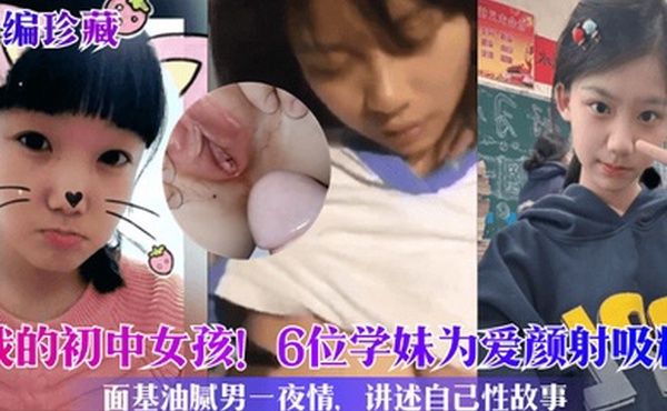 小编珍藏我的初中女孩6位学妹为爱颜射吸精面基油腻男一夜情讲述自己性故事
