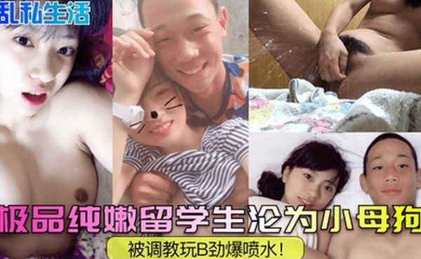 淫乱私生活极品纯嫩留学生沦为小母狗被调教玩B劲爆喷水