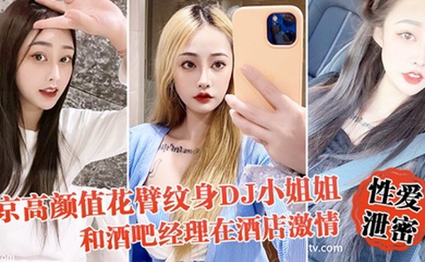 性爱泄密流出北京高颜值花臂纹身DJ小姐姐和酒吧经理在酒店激情啪啪被曝光