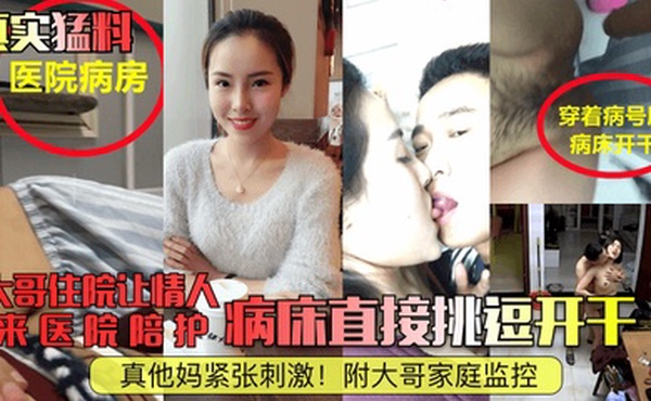 真实猛料大哥住院让情人来医院陪护病床直接挑逗开干真他妈紧张刺激附大哥家庭监控