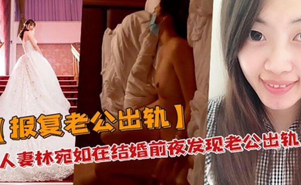报复老公出轨人妻林宛如在结婚前夜发现老公出轨_结果转身就报复老公和他兄弟搞上床了私密自拍流出