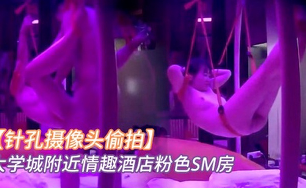 针孔摄像头偷拍大学城附近情趣酒店粉色SM房小情侣看着满屋的情趣用具研究如何玩最后把女友吊着肏