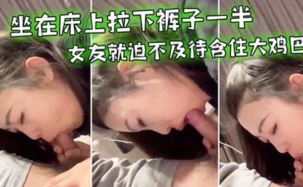 坐在床上拉下裤子一半女友就迫不及待含住大鸡巴努力吃鸡小唇舌滑上滑下_真舒服