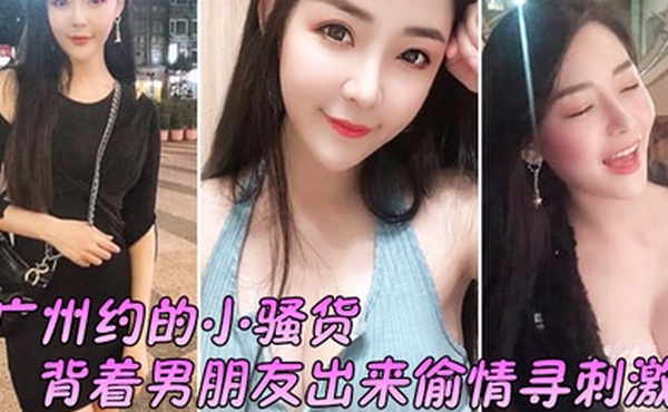 广州约.的小骚.货背着男.朋友出来.偷情寻刺.激啊啊.啊不要放.手不要射.在里面行.吗没忍住.射里面了吓坏.啦