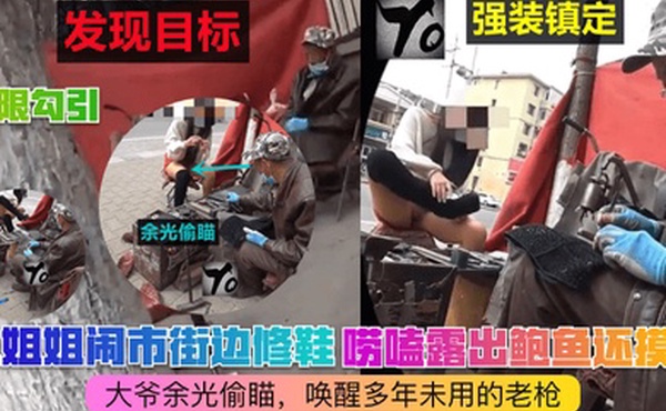 极限勾引小姐姐闹市街边修鞋唠嗑露出鲍鱼还摸B大爷余光偷瞄唤醒多年未用的老枪