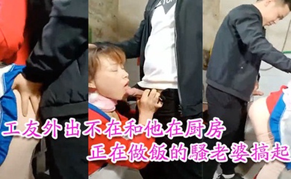 工友家裡偷情工友外出不在和他在厨房正在做饭的骚老婆搞起骚货那饥渴样平时肯定没吃饱过1